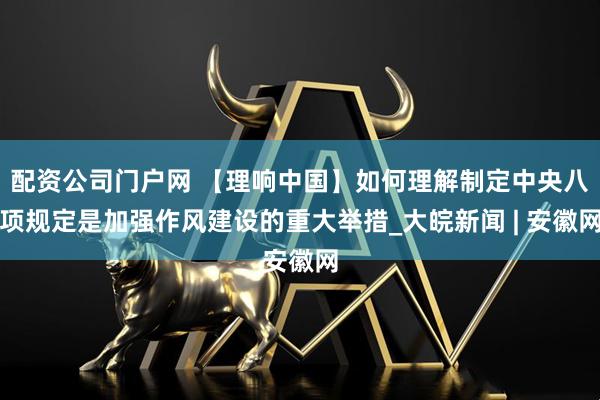配资公司门户网 【理响中国】如何理解制定中央八项规定是加强作风建设的重大举措_大皖新闻 | 安徽网