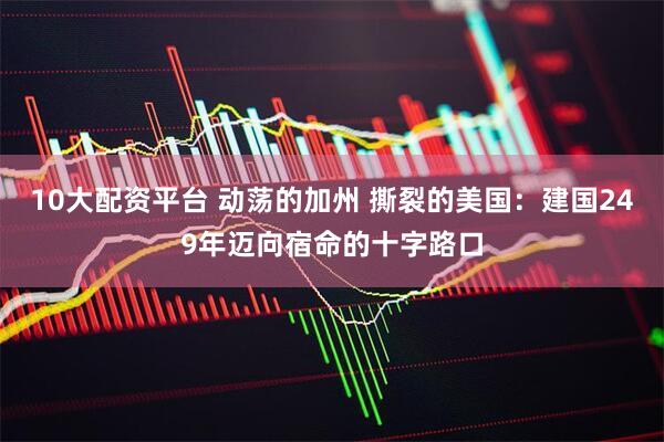 10大配资平台 动荡的加州 撕裂的美国：建国249年迈向宿命的十字路口