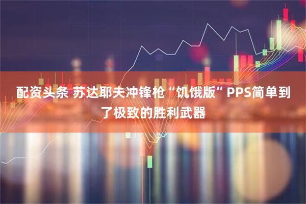 配资头条 苏达耶夫冲锋枪“饥饿版”PPS简单到了极致的胜利武器