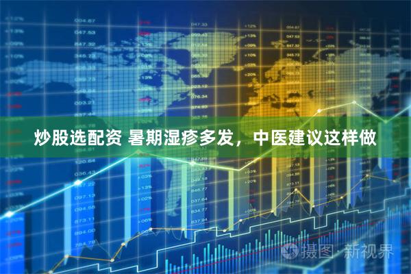 炒股选配资 暑期湿疹多发，中医建议这样做