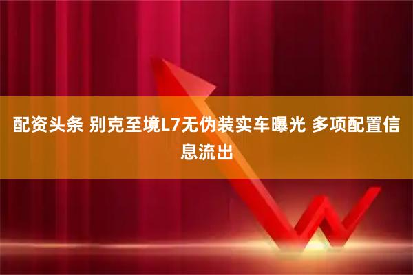 配资头条 别克至境L7无伪装实车曝光 多项配置信息流出