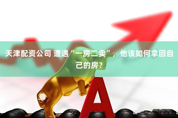 天津配资公司 遭遇“一房二卖”，他该如何拿回自己的房？