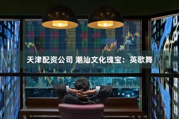 天津配资公司 潮汕文化瑰宝：英歌舞