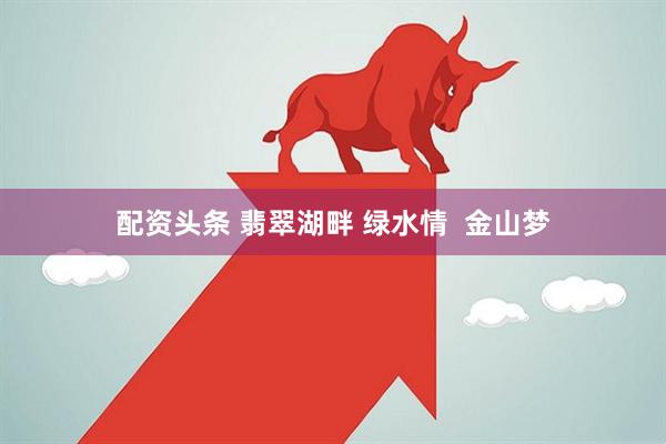 配资头条 翡翠湖畔 绿水情  金山梦