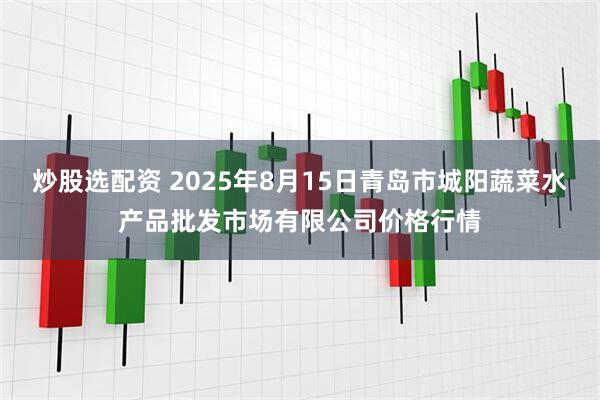 炒股选配资 2025年8月15日青岛市城阳蔬菜水产品批发市场有限公司价格行情