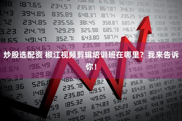 炒股选配资 椒江视频剪辑培训班在哪里？我来告诉你！