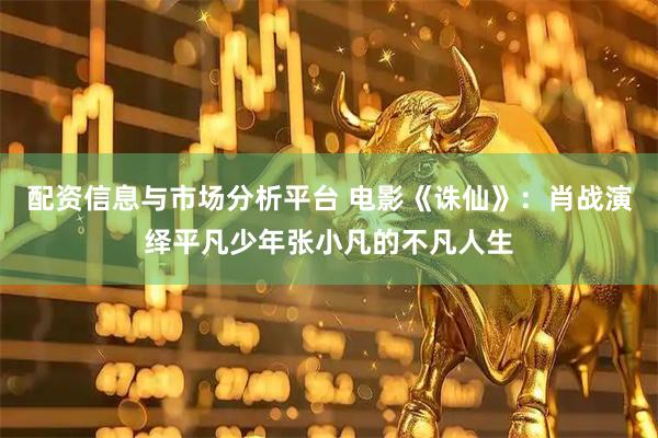 配资信息与市场分析平台 电影《诛仙》：肖战演绎平凡少年张小凡的不凡人生