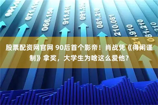 股票配资网官网 90后首个影帝！肖战凭《得闲谨制》拿奖，大学生为啥这么爱他？