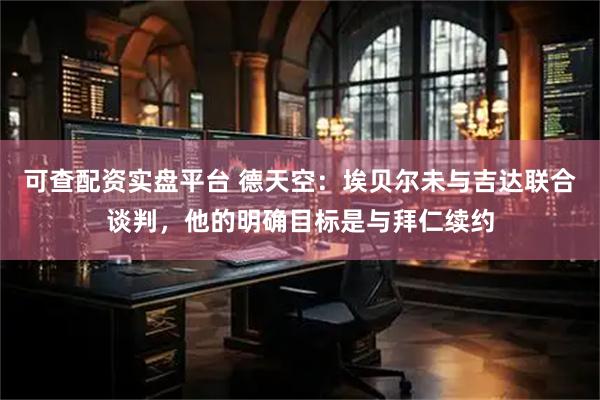 可查配资实盘平台 德天空：埃贝尔未与吉达联合谈判，他的明确目标是与拜仁续约