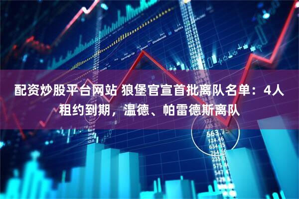 配资炒股平台网站 狼堡官宣首批离队名单：4人租约到期，温德、帕雷德斯离队