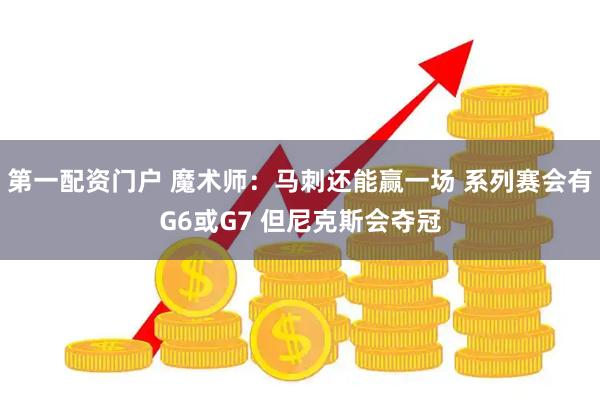 第一配资门户 魔术师：马刺还能赢一场 系列赛会有G6或G7 但尼克斯会夺冠