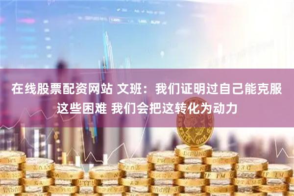 在线股票配资网站 文班：我们证明过自己能克服这些困难 我们会把这转化为动力