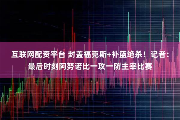 互联网配资平台 封盖福克斯+补篮绝杀！记者：最后时刻阿努诺比一攻一防主宰比赛