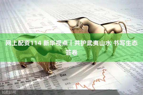 网上配资114 新华视点｜共护武夷山水 书写生态答卷
