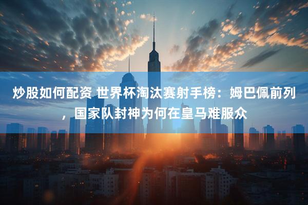 炒股如何配资 世界杯淘汰赛射手榜：姆巴佩前列，国家队封神为何在皇马难服众