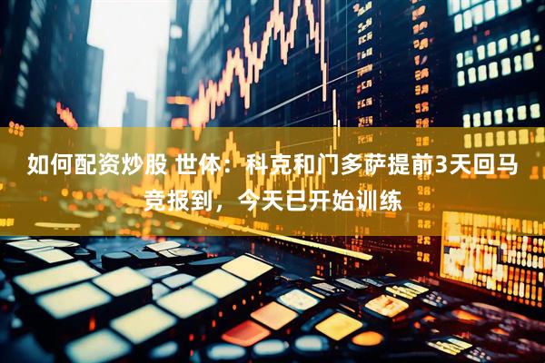 如何配资炒股 世体：科克和门多萨提前3天回马竞报到，今天已开始训练