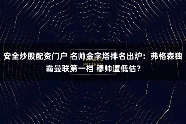 安全炒股配资门户 名帅金字塔排名出炉：弗格森独霸曼联第一档 穆帅遭低估？