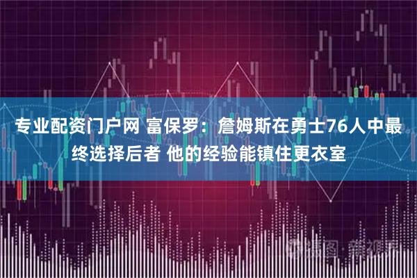 专业配资门户网 富保罗：詹姆斯在勇士76人中最终选择后者 他的经验能镇住更衣室