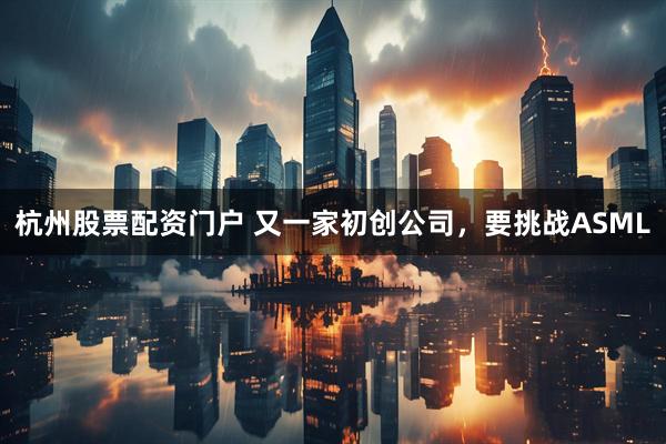 杭州股票配资门户 又一家初创公司，要挑战ASML
