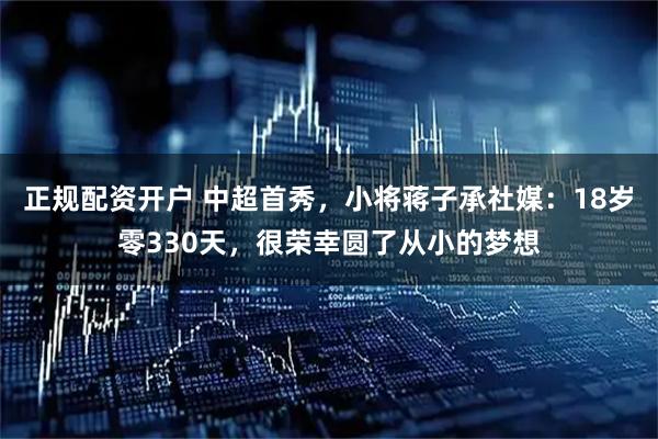 正规配资开户 中超首秀，小将蒋子承社媒：18岁零330天，很荣幸圆了从小的梦想